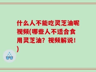 什么人不能吃灵芝油呢视频(哪些人不适合食用灵芝油？视频解说！)
