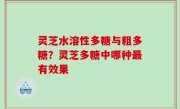 灵芝水溶性多糖与粗多糖？灵芝多糖中哪种最有效果