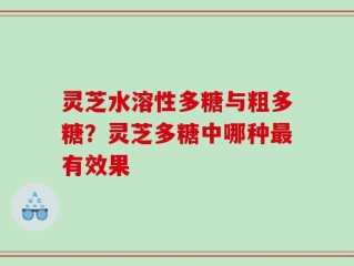 灵芝水溶性多糖与粗多糖？灵芝多糖中哪种最有效果
