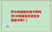 肝火旺盛能吃孢子粉吗(肝火旺盛是否适合食用孢子粉？)