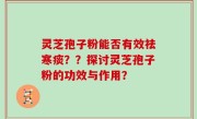 灵芝孢子粉能否有效祛寒痰？？探讨灵芝孢子粉的功效与作用？
