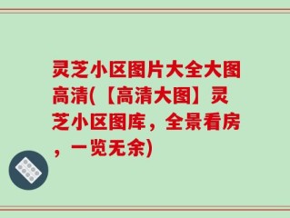 灵芝小区图片大全大图高清(【高清大图】灵芝小区图库，全景看房，一览无余)