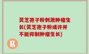 灵芝孢子粉刺激肿瘤生长(灵芝孢子粉或许并不能抑制肿瘤生长)