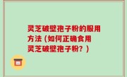 灵芝破壁孢子粉的服用方法 (如何正确食用灵芝破壁孢子粉？)