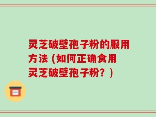 灵芝破壁孢子粉的服用方法 (如何正确食用灵芝破壁孢子粉？)