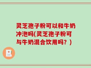 灵芝孢子粉可以和牛奶冲泡吗(灵芝孢子粉可与牛奶混合饮用吗？)