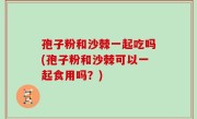 孢子粉和沙棘一起吃吗(孢子粉和沙棘可以一起食用吗？)