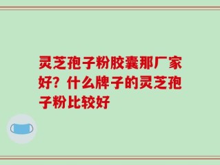 灵芝孢子粉胶囊那厂家好？什么牌子的灵芝孢子粉比较好