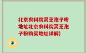 北京农科院灵芝孢子粉地址北京农科院灵芝孢子粉购买地址详解)