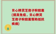 贝心牌灵芝孢子粉胶囊(提高免疫，贝心牌灵芝孢子粉胶囊帮助抵抗疾病)