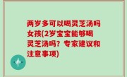 两岁多可以喝灵芝汤吗女孩(2岁宝宝能够喝灵芝汤吗？专家建议和注意事项)