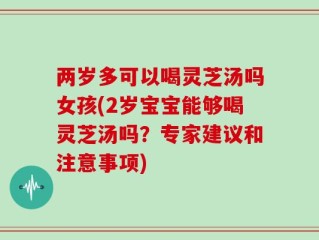 两岁多可以喝灵芝汤吗女孩(2岁宝宝能够喝灵芝汤吗？专家建议和注意事项)