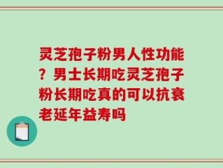 灵芝孢子粉男人性功能？男士长期吃灵芝孢子粉长期吃真的可以抗衰老延年益寿吗