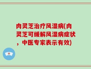肉灵芝治疗风湿病(肉灵芝可缓解风湿病症状，中医专家表示有效)