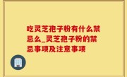 吃灵芝孢子粉有什么禁忌么_灵芝孢子粉的禁忌事项及注意事项
