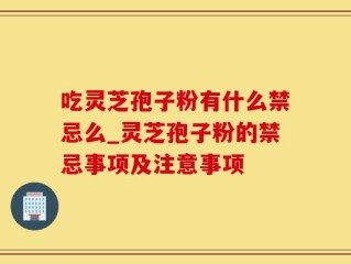 吃灵芝孢子粉有什么禁忌么_灵芝孢子粉的禁忌事项及注意事项