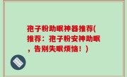 孢子粉助眠神器推荐(推荐：孢子粉安神助眠，告别失眠烦恼！)