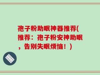 孢子粉助眠神器推荐(推荐：孢子粉安神助眠，告别失眠烦恼！)