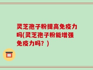 灵芝孢子粉提高免疫力吗(灵芝孢子粉能增强免疫力吗？)