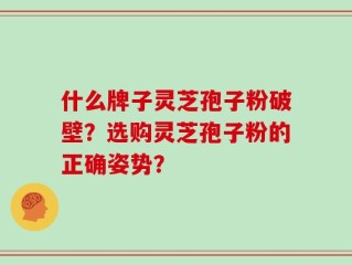 什么牌子灵芝孢子粉破壁？选购灵芝孢子粉的正确姿势？