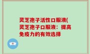 灵芝孢子活性口服液(灵芝孢子口服液：提高免疫力的有效选择