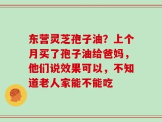 东营灵芝孢子油？上个月买了孢子油给爸妈，他们说效果可以，不知道老人家能不能吃