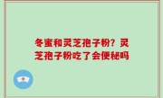 冬蜜和灵芝孢子粉？灵芝孢子粉吃了会便秘吗