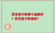 灵芝孢子粉哪个品牌好？灵芝孢子粉推荐？