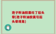 孢子粉油胶囊吃了后头晕(孢子粉油胶囊引起头晕现象)