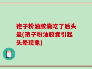 孢子粉油胶囊吃了后头晕(孢子粉油胶囊引起头晕现象)