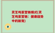 灵芝鸡蛋营销模式(灵芝鸡蛋营销：健康趋势中的新宠)