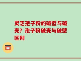 灵芝孢子粉的破壁与破壳？孢子粉破壳与破壁区别