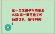 紫一灵芝孢子粉质量怎么样(紫一灵芝孢子粉品质优良，值得购买！)
