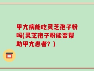 甲亢病能吃灵芝孢子粉吗(灵芝孢子粉能否帮助甲亢患者？)