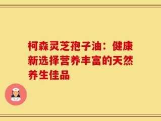 柯森灵芝孢子油：健康新选择营养丰富的天然养生佳品