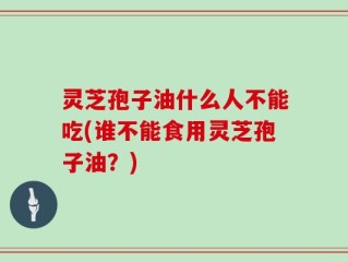 灵芝孢子油什么人不能吃(谁不能食用灵芝孢子油？)
