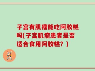 子宫有肌瘤能吃阿胶糕吗(子宫肌瘤患者是否适合食用阿胶糕？)