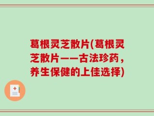 葛根灵芝散片(葛根灵芝散片——古法珍药，养生保健的上佳选择)