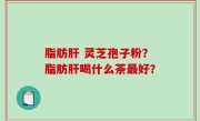 脂肪肝 灵芝孢子粉？脂肪肝喝什么茶最好？