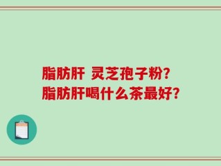 脂肪肝 灵芝孢子粉？脂肪肝喝什么茶最好？