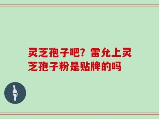 灵芝孢子吧？雷允上灵芝孢子粉是贴牌的吗