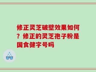 修正灵芝破壁效果如何？修正的灵芝孢子粉是国食健字号吗