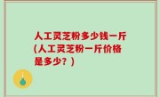 人工灵芝粉多少钱一斤(人工灵芝粉一斤价格是多少？)
