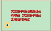 灵芝孢子粉的健康益处有哪些（灵芝孢子粉的常喝福利详解）