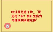吃过灵芝孢子粉_“灵芝孢子粉：提升免疫力与健康的天然选择”