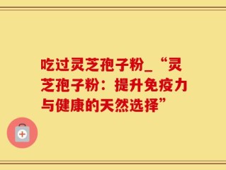 吃过灵芝孢子粉_“灵芝孢子粉：提升免疫力与健康的天然选择”