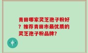 青田哪家灵芝孢子粉好？推荐青田市最优质的灵芝孢子粉品牌？