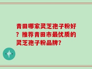 青田哪家灵芝孢子粉好？推荐青田市最优质的灵芝孢子粉品牌？