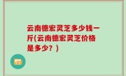 云南德宏灵芝多少钱一斤(云南德宏灵芝价格是多少？)