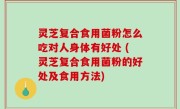 灵芝复合食用菌粉怎么吃对人身体有好处 (灵芝复合食用菌粉的好处及食用方法)